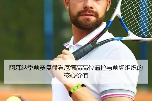 阿森纳季前赛复盘看厄德高高位逼抢与前场组织的核心价值