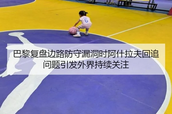 巴黎复盘边路防守漏洞时阿什拉夫回追问题引发外界持续关注